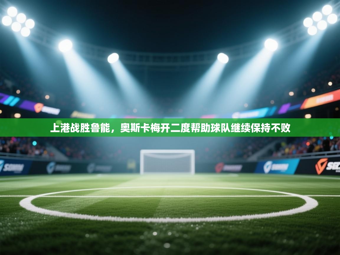 上港战胜鲁能,奥斯卡梅开二度帮助球队继续保持不败 第1张