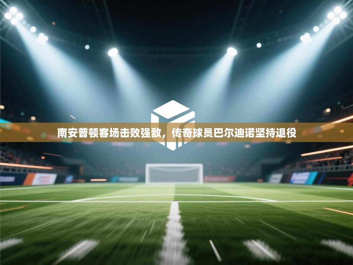 南安普顿客场击败强敌,传奇球员巴尔迪诺坚持退役 第1张