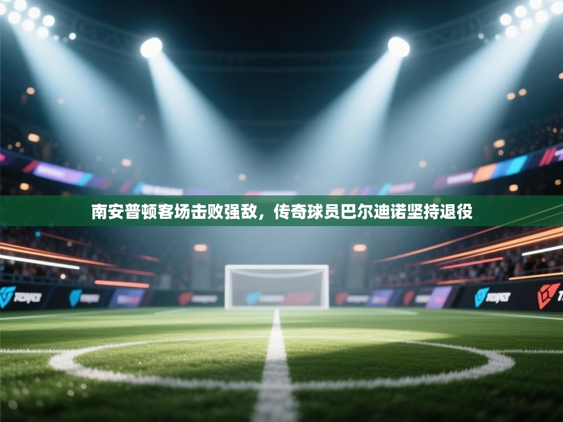 南安普顿客场击败强敌,传奇球员巴尔迪诺坚持退役 第2张