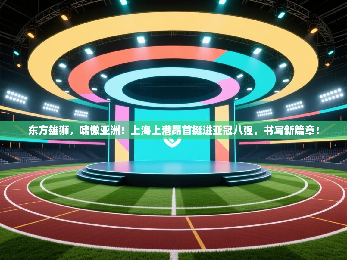 东方雄狮，啸傲亚洲！上海上港昂首挺进亚冠八强，书写新篇章！  第1张
