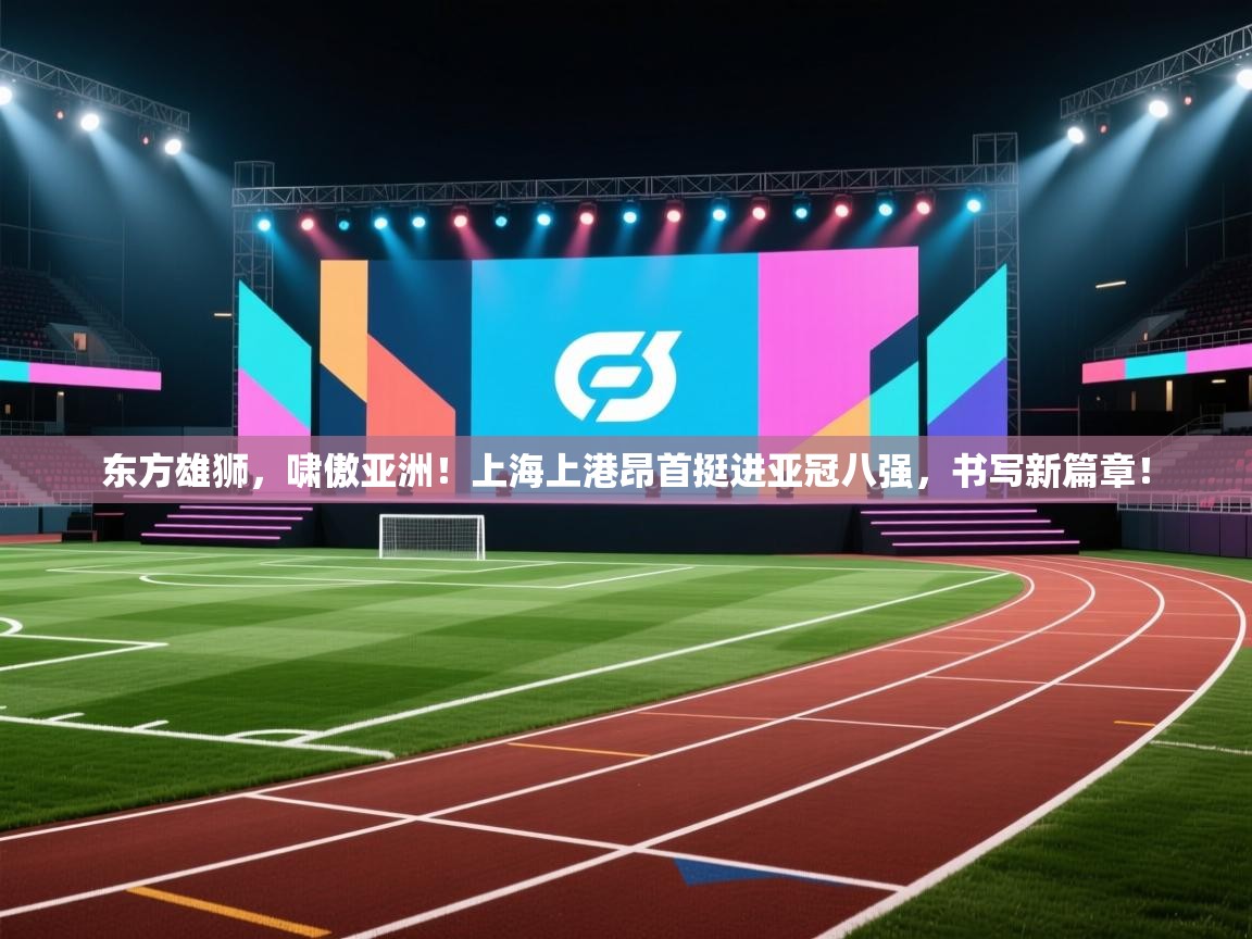 东方雄狮，啸傲亚洲！上海上港昂首挺进亚冠八强，书写新篇章！  第2张