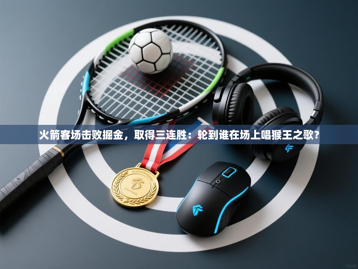 火箭客场击败掘金,取得三连胜:轮到谁在场上唱猴王之歌? 第1张