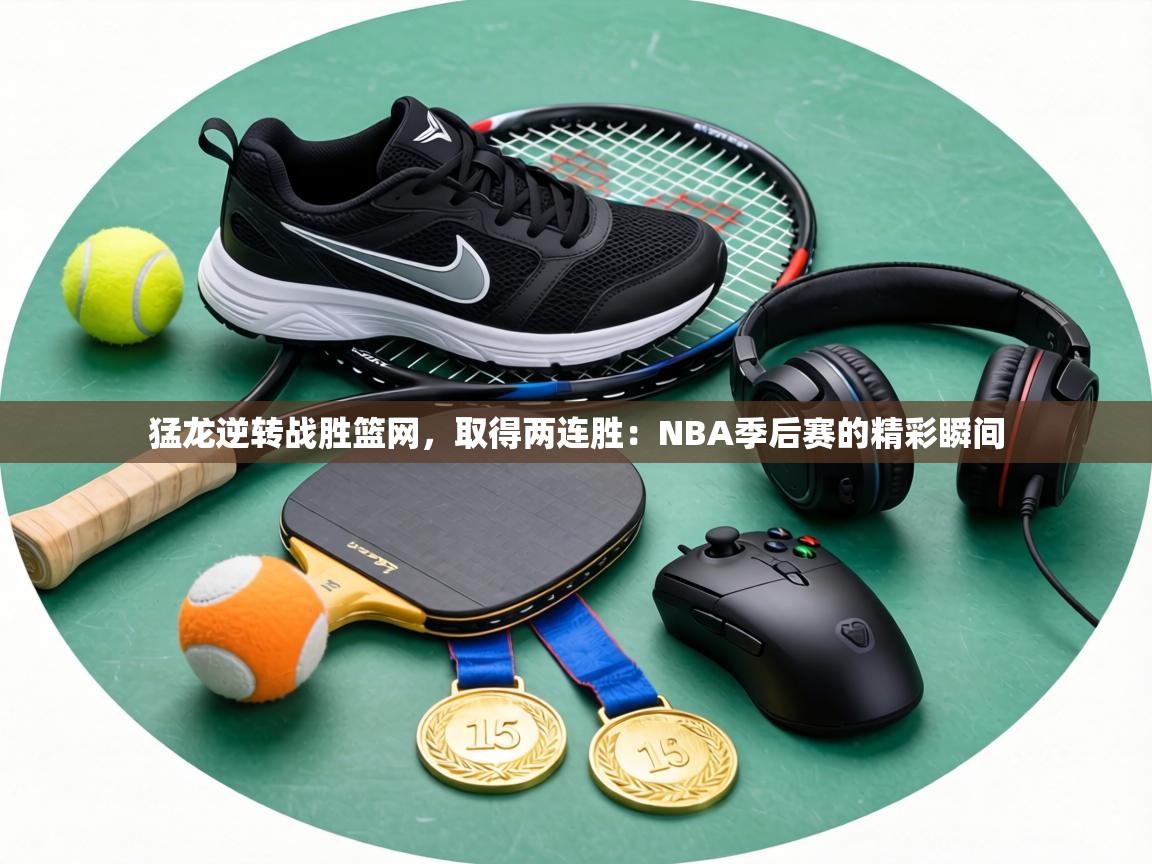 猛龙逆转战胜篮网，取得两连胜：NBA季后赛的精彩瞬间  第1张