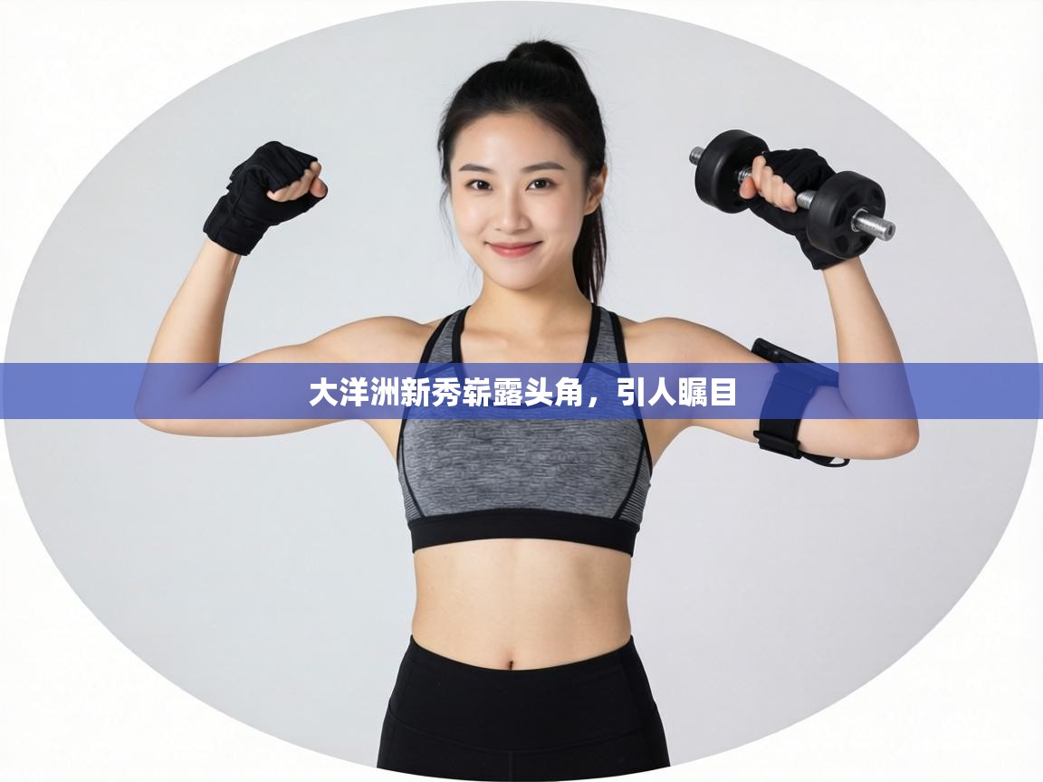 大洋洲新秀崭露头角,引人瞩目 第1张