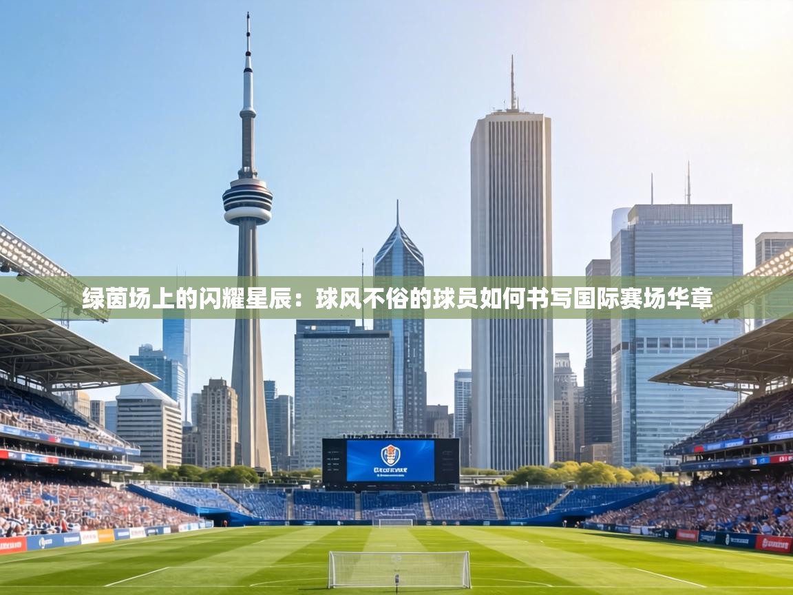 绿茵场上的闪耀星辰：球风不俗的球员如何书写国际赛场华章  第2张